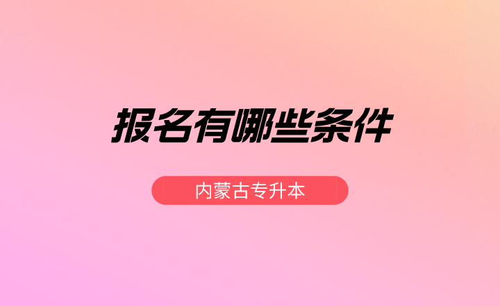 内蒙古专升本报名有哪些条件？