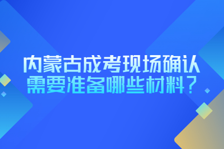 内蒙古成考现场确认需要准备哪些材料?