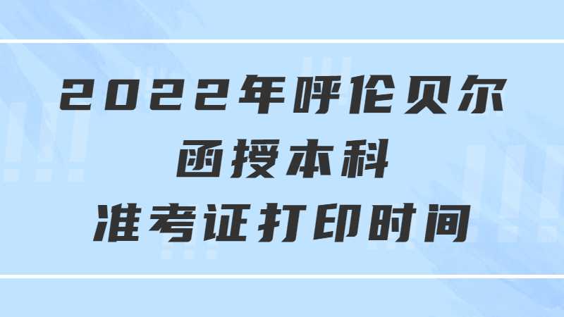 2022年呼伦贝尔函授本科准考证打印时间是什么？