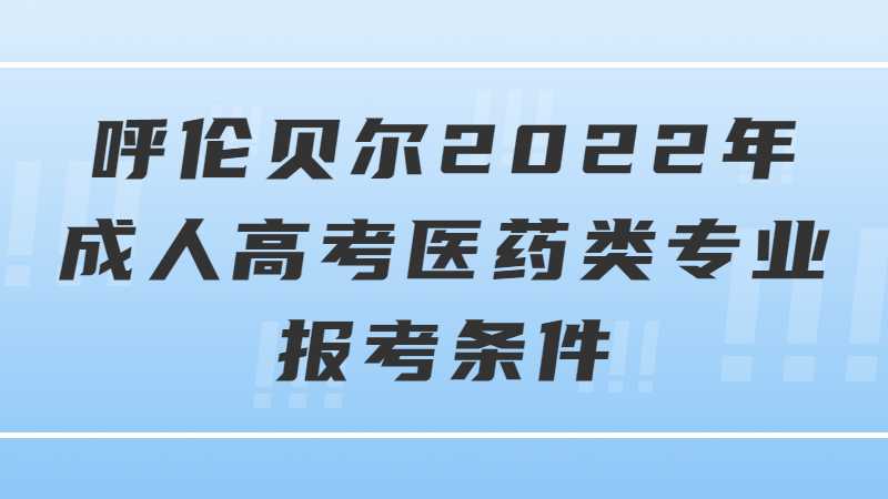 呼伦贝尔2022年成人高考医药类专业报考条件是什么？