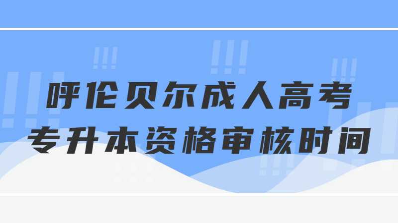 呼伦贝尔成人高考专升本资格审核时间是什么？