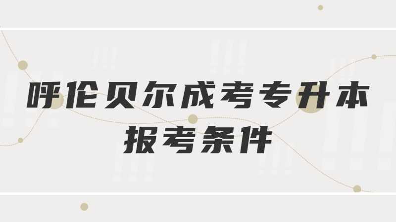 呼伦贝尔成考专升本报考条件是什么？