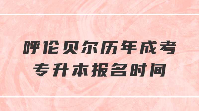 呼伦贝尔历年成考专升本报名时间是什么？