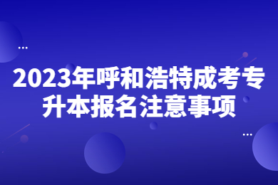 2023年呼和浩特成考专升本报名注意事项