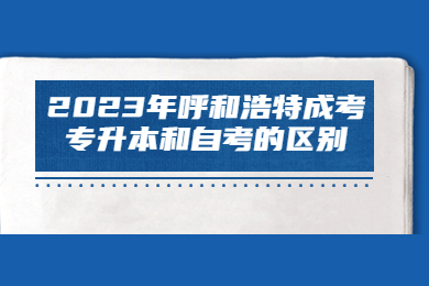 2023年呼和浩特成考专升本和自考的区别