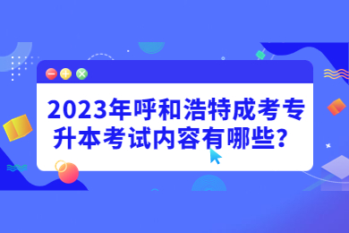 2023年呼和浩特成考专升本考试内容有哪些？