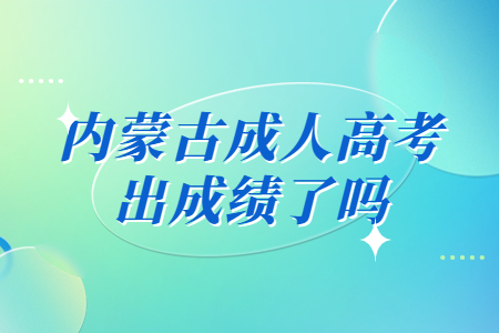 内蒙古成人高考出成绩了吗