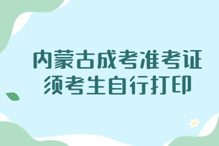 内蒙古成考准考证须考生自行打印
