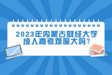 2023年内蒙古财经大学成人高考难度大吗?
