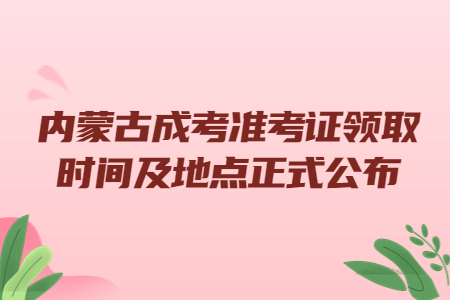 内蒙古成考准考证领取时间及地点正式公布