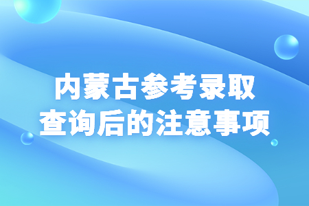 内蒙古参考录取查询后的注意事项