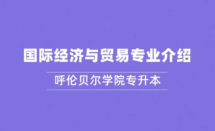 2022年呼伦贝尔学院专升本国际经济与贸易专业介绍