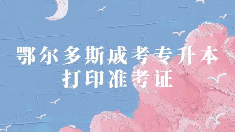 鄂尔多斯成考专升本什么时候打印准考证？
