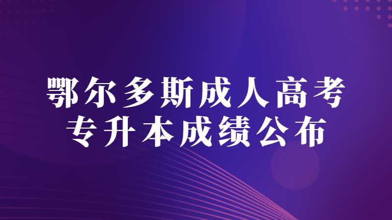 鄂尔多斯成人高考专升本成绩什么时候公布？
