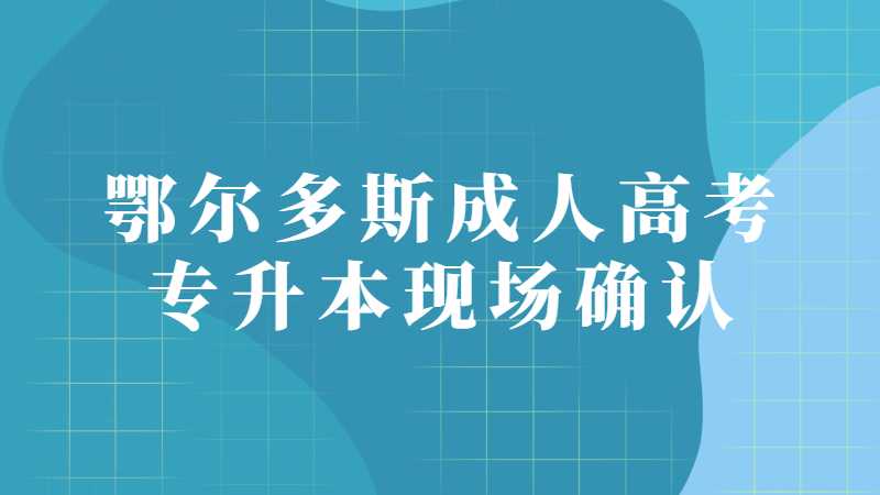 鄂尔多斯成人高考专升本现场确认流程?