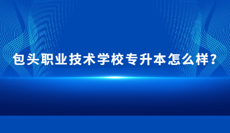 包头职业技术学校专升本怎么样?.jpg