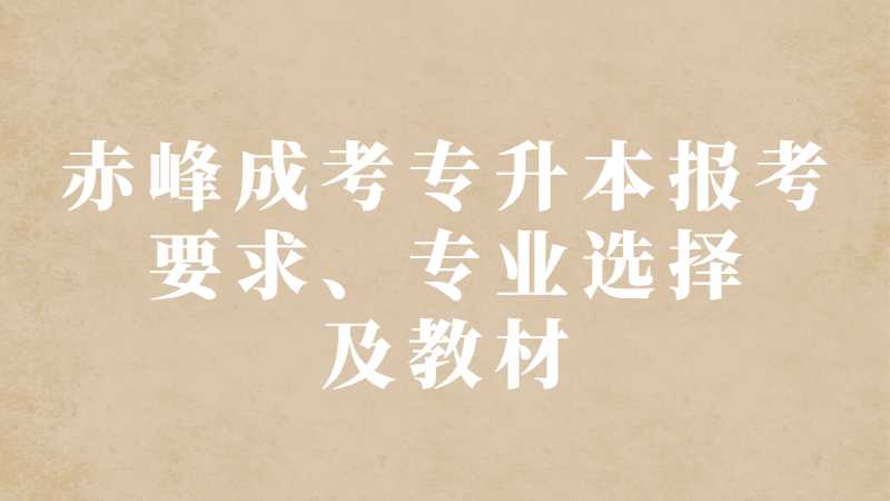 赤峰成考专升本报考要求、专业选择及教材是什么？