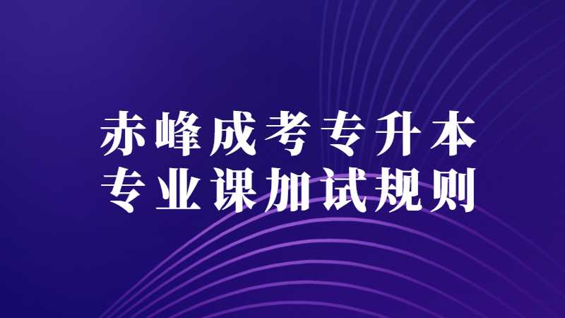 赤峰成考专升本专业课加试规则是什么？