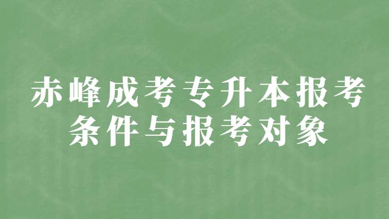 赤峰成考专升本报考条件与报考对象是什么？