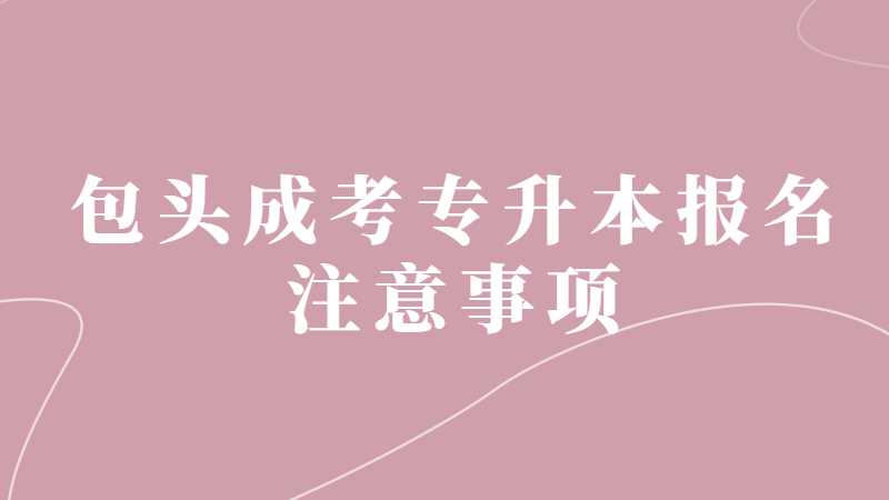 包头成考专升本报名注意事项有哪些？