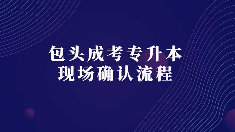包头成考专升本现场确认流程？