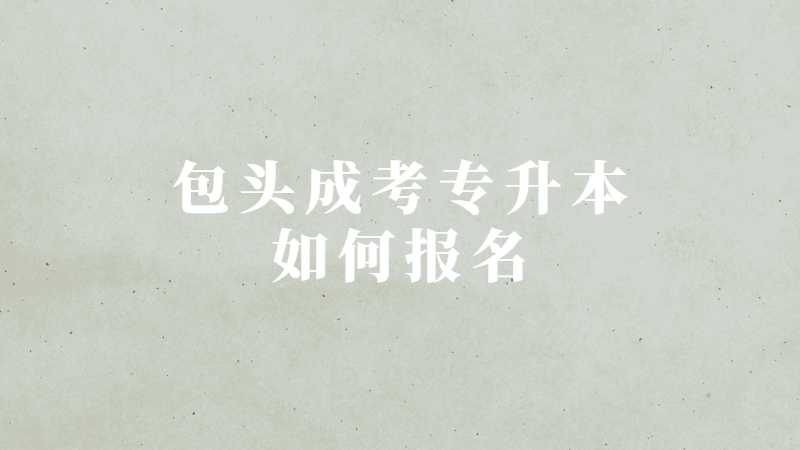 包头成考专升本如何报名？