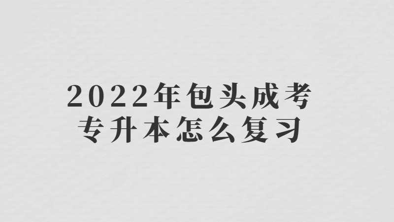 2022年包头成考专升本怎么复习?