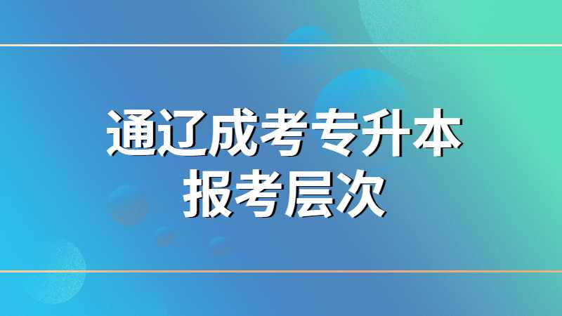 通辽成考专升本报考层次是什么？