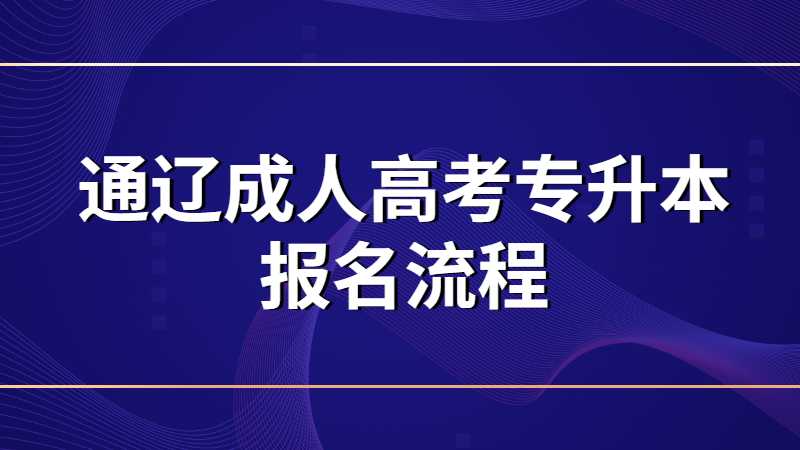 通辽成人高考专升本报名流程是什么？