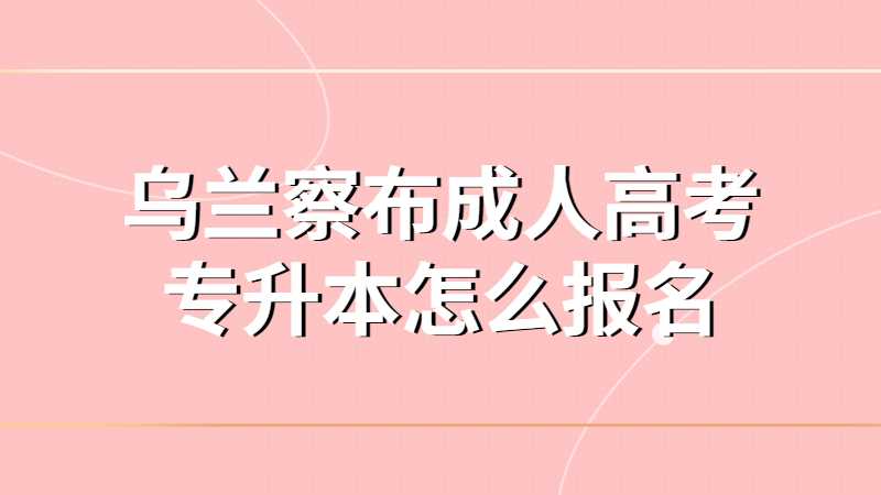 乌兰察布成人高考专升本怎么报名？
