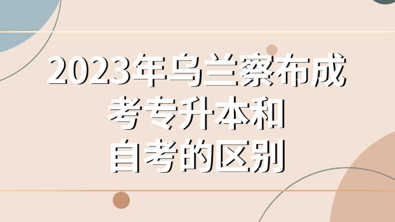 2023年乌兰察布成考专升本和自考的区别