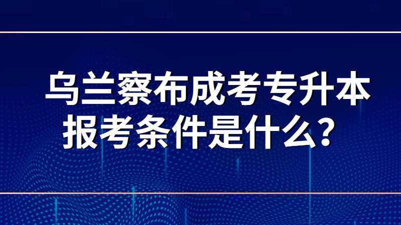 乌兰察布成考专升本报考条件是什么?