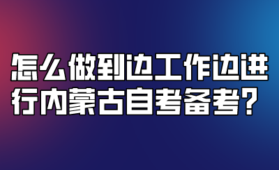 怎么做到边工作边进行内蒙古自考备考?.png