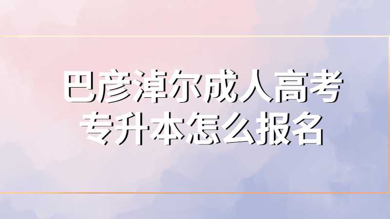巴彦淖尔成人高考专升本怎么报名？