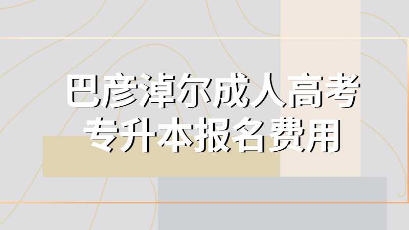 巴彦淖尔成人高考专升本报名费用多少？