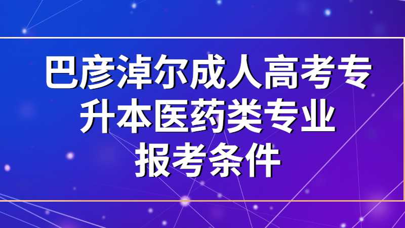 巴彦淖尔成人高考专升本医药类专业报考条件是什么？