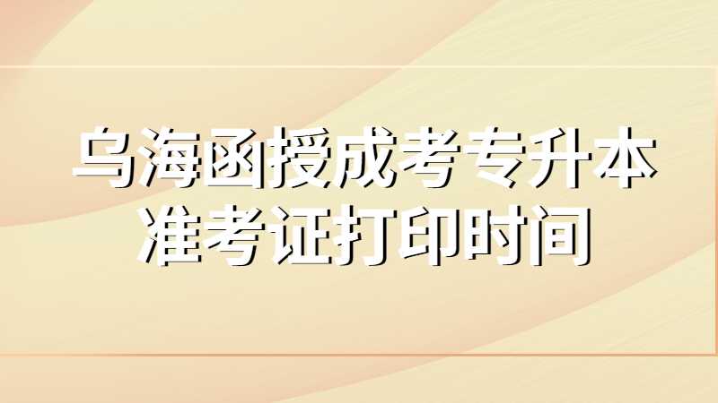 乌海函授成考专升本准考证打印时间是什么？