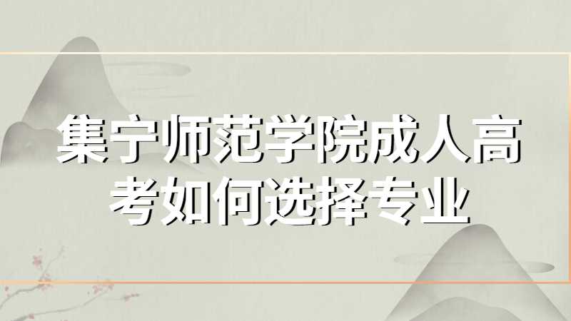 集宁师范学院成人高考如何选择专业?