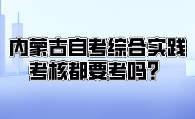 内蒙古自考综合实践考核都要考吗?.png