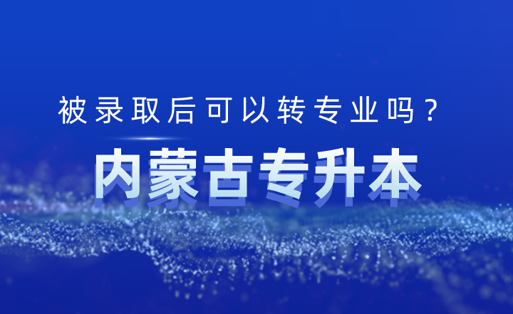 内蒙古专升本被录取后可以转专业吗?