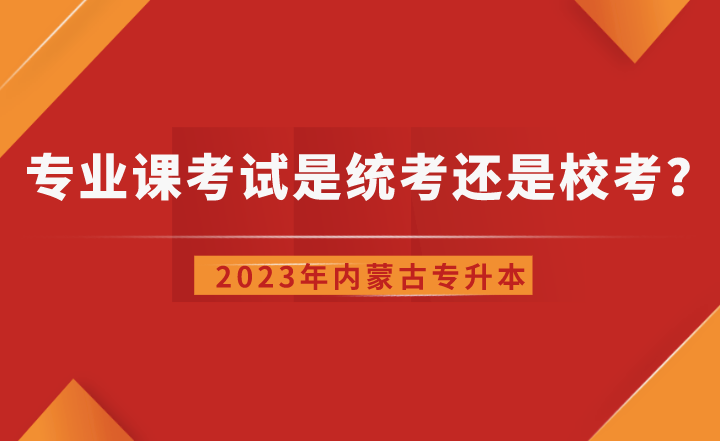 内蒙古专升本专业课考试是统考还是校考?