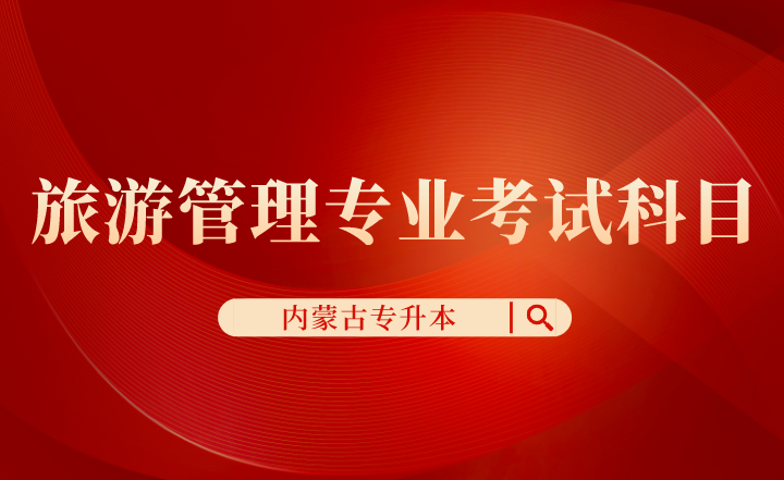 内蒙古专升本旅游管理专业各院校考试科目
