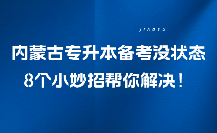 内蒙古专升本备考没状态？8个小妙招帮你解决！