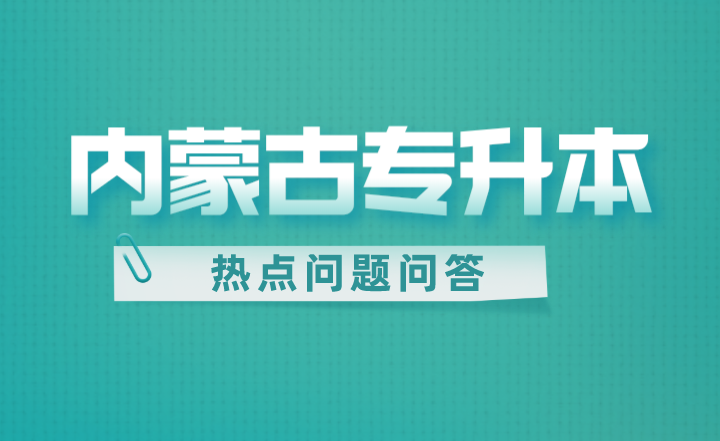 2023年内蒙古专升本热点问题问答！