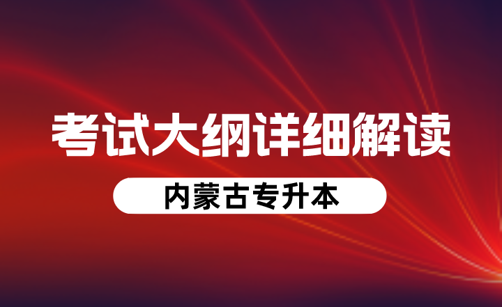 内蒙古专升本考试大纲详细解读，23年考生速看收藏