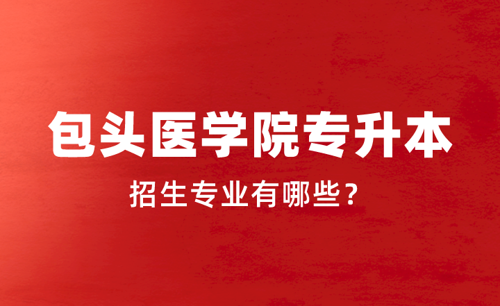 2024年包头医学院专升本招生专业有哪些？