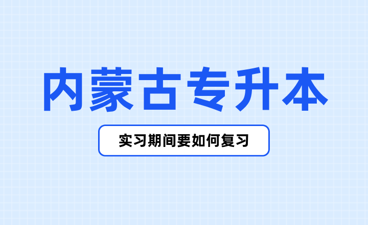 内蒙古专升本实习期间要如何复习？